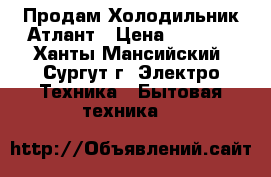 Продам Холодильник Атлант › Цена ­ 8 000 - Ханты-Мансийский, Сургут г. Электро-Техника » Бытовая техника   